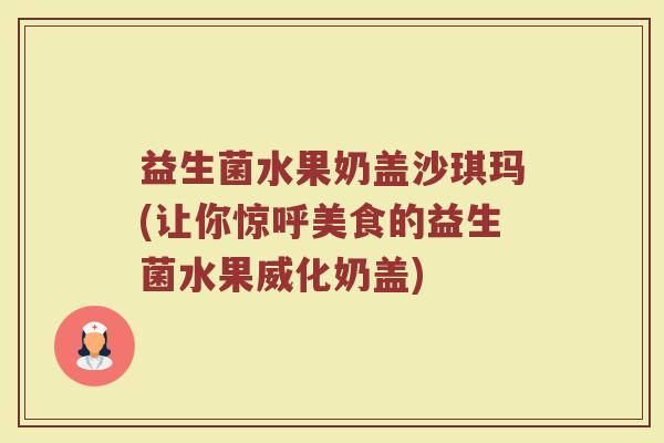 益生菌水果奶盖沙琪玛(让你惊呼美食的益生菌水果威化奶盖)
