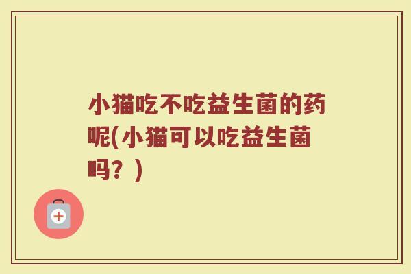 小猫吃不吃益生菌的药呢(小猫可以吃益生菌吗?)