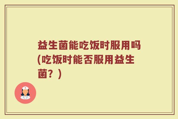 益生菌能吃饭时服用吗(吃饭时能否服用益生菌?) 益生菌能吃饭时服用吗(吃饭时能否服用益生菌?)