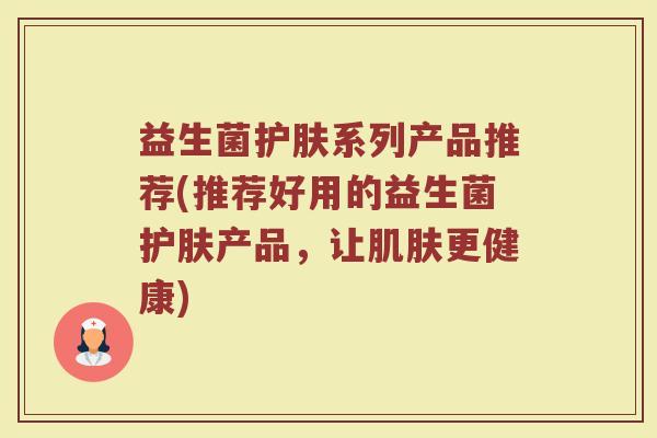 益生菌护肤系列产品推荐(推荐好用的益生菌护肤产品,让肌肤更健康)