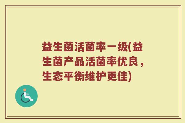 益生菌活菌率一级(益生菌产品活菌率优良，生态平衡维护更佳)