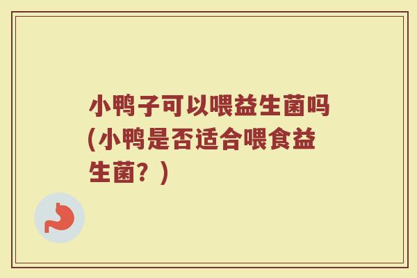 小鸭子可以喂益生菌吗(小鸭是否适合喂食益生菌?)