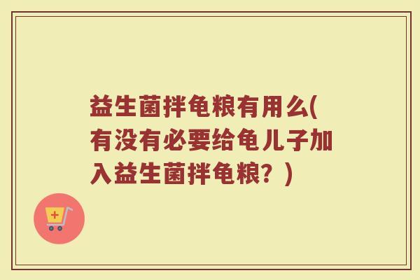 益生菌拌龟粮有用么(有没有必要给龟儿子加入益生菌拌龟粮?)