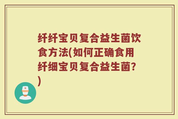 纤纤宝贝复合益生菌饮食方法(如何正确食用纤细宝贝复合益生菌？)