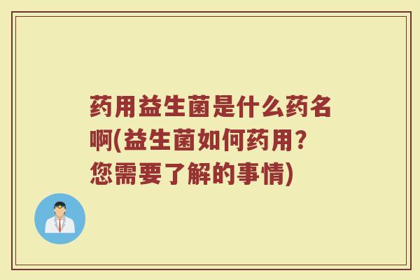 药用益生菌是什么药名啊(益生菌如何药用?您需要了解的事情)