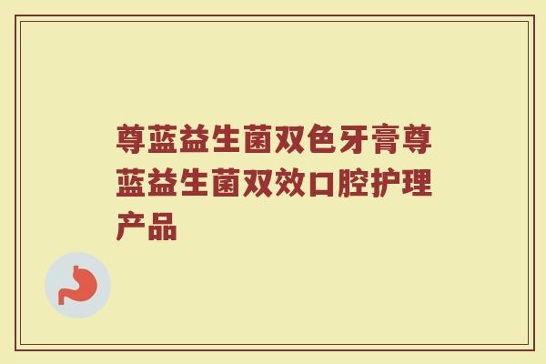 尊蓝益生菌双色牙膏尊蓝益生菌双效口腔护理产品