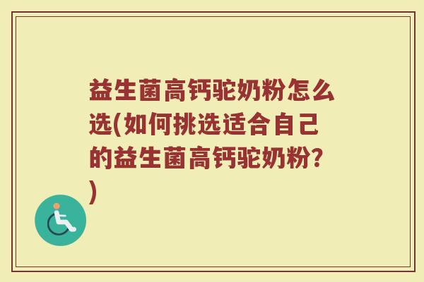 益生菌高钙驼奶粉怎么选(如何挑选适合自己的益生菌高钙驼奶粉?)