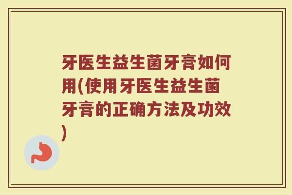 牙医生益生菌牙膏如何用(使用牙医生益生菌牙膏的正确方法及功效)