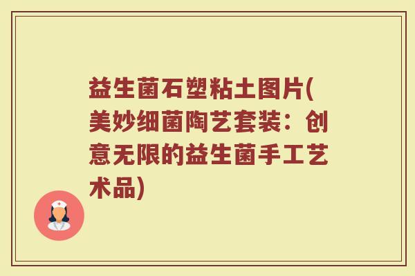 益生菌石塑粘土图片(美妙细菌陶艺套装:创意无限的益生菌手工艺术品)
