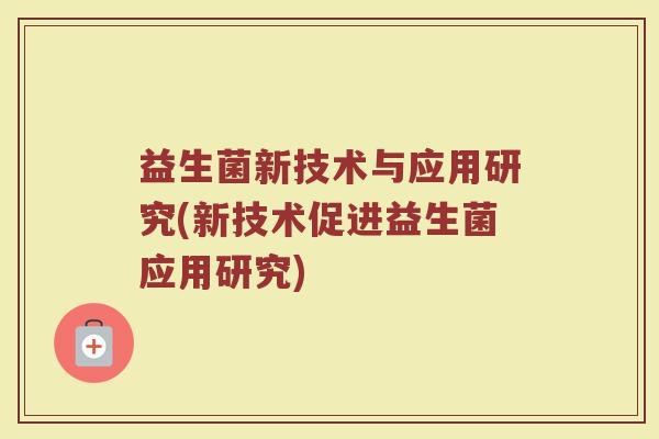 益生菌新技术与应用研究(新技术促进益生菌应用研究) 益生菌新技术与应用研究(新技术促进益生菌应用研究)