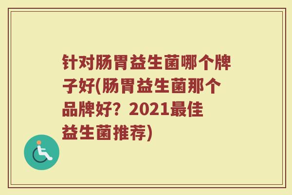 针对肠胃益生菌哪个牌子好(肠胃益生菌那个品牌好？2021最佳益生菌推荐)