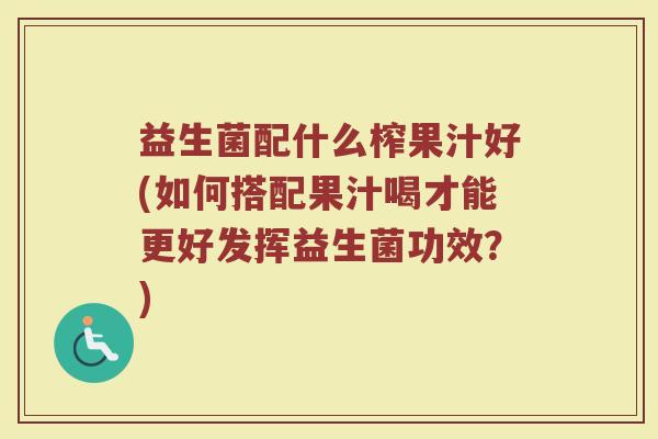 益生菌配什么榨果汁好(如何搭配果汁喝才能更好发挥益生菌功效?)