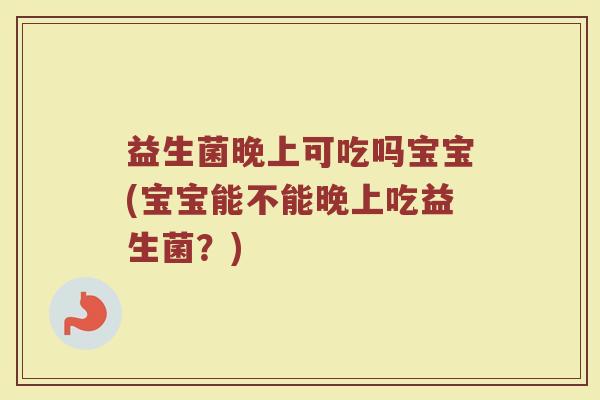 益生菌晚上可吃吗宝宝(宝宝能不能晚上吃益生菌?)