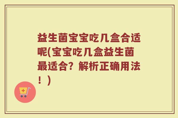 益生菌宝宝吃几盒合适呢(宝宝吃几盒益生菌最适合?解析正确用法!)