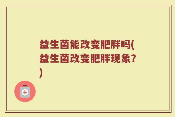 益生菌能改变肥胖吗(益生菌改变肥胖现象?)