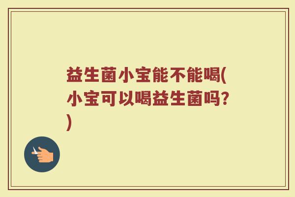 益生菌小宝能不能喝(小宝可以喝益生菌吗？)
