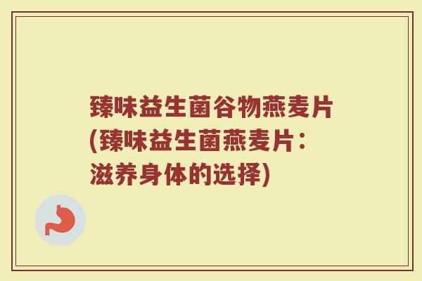臻味益生菌谷物燕麦片(臻味益生菌燕麦片:滋养身体的选择) 臻味益生菌谷物燕麦片(臻味益生菌燕麦片:滋养身体的选择)