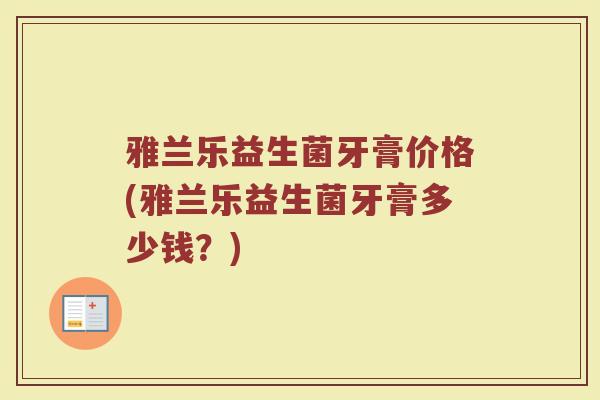 雅兰乐益生菌牙膏价格(雅兰乐益生菌牙膏多少钱？)