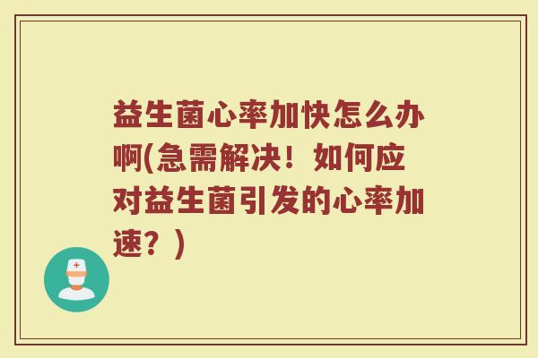 益生菌心率加快怎么办啊(急需解决!如何应对益生菌引发的心率加速?)