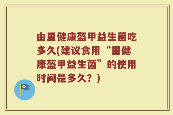 由里健康盔甲益生菌吃多久(建议食用“里健康盔甲益生菌”的使用时间是多久？)