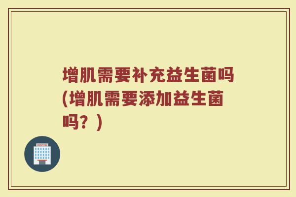 增肌需要补充益生菌吗(增肌需要添加益生菌吗？)