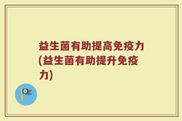 益生菌有助提高免疫力(益生菌有助提升免疫力)