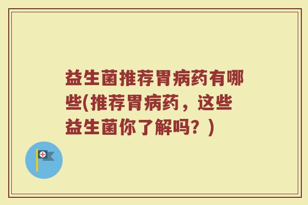 益生菌推荐胃病药有哪些(推荐胃病药,这些益生菌你了解吗?)