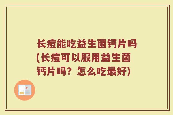 长痘能吃益生菌钙片吗(长痘可以服用益生菌钙片吗？怎么吃最好)