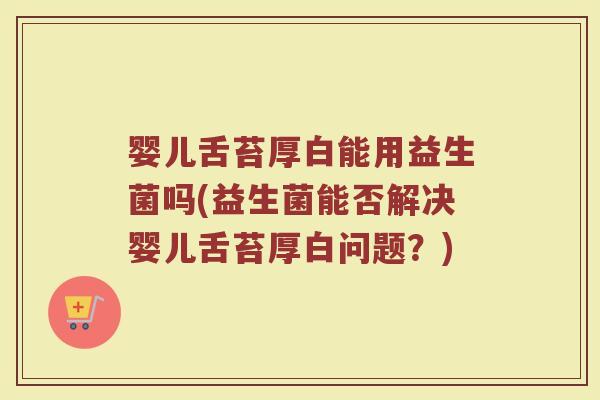 婴儿舌苔厚白能用益生菌吗(益生菌能否解决婴儿舌苔厚白问题?) 婴儿舌苔厚白能用益生菌吗(益生菌能否解决婴儿舌苔厚白问题?)