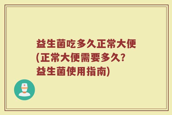 益生菌吃多久正常大便(正常大便需要多久?益生菌使用指南)