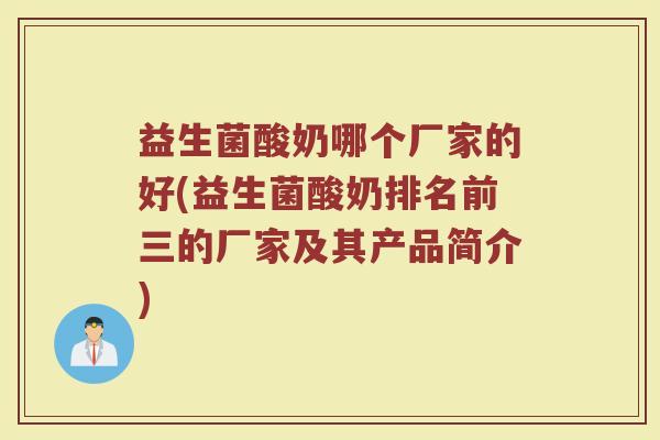 益生菌酸奶哪个厂家的好(益生菌酸奶排名前三的厂家及其产品简介) 益生菌酸奶哪个厂家的好(益生菌酸奶排名前三的厂家及其产品简介)