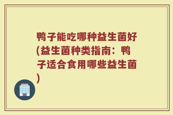 鸭子能吃哪种益生菌好(益生菌种类指南:鸭子适合食用哪些益生菌) 鸭子能吃哪种益生菌好(益生菌种类指南:鸭子适合食用哪些益生菌)