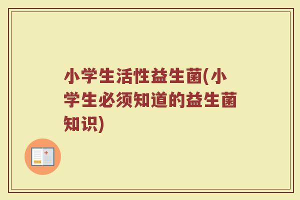 小学生活性益生菌(小学生必须知道的益生菌知识)