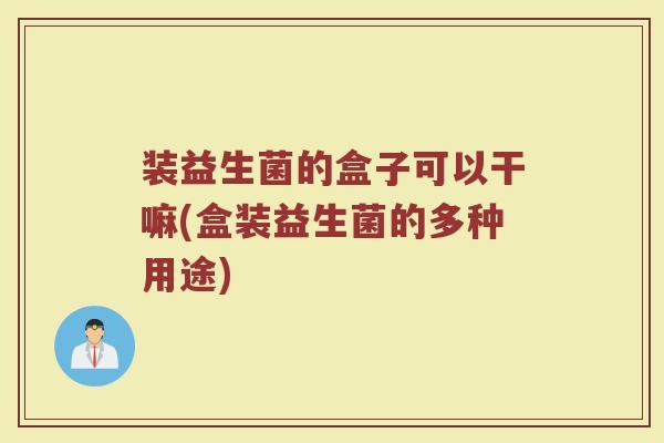 装益生菌的盒子可以干嘛(盒装益生菌的多种用途) 装益生菌的盒子可以干嘛(盒装益生菌的多种用途)