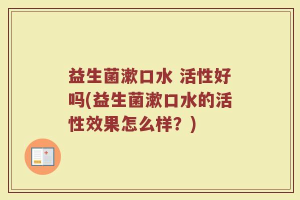 益生菌漱口水 活性好吗(益生菌漱口水的活性效果怎么样?)