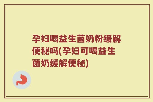 孕妇喝益生菌奶粉缓解便秘吗(孕妇可喝益生菌奶缓解便秘)