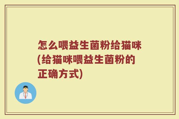 怎么喂益生菌粉给猫咪(给猫咪喂益生菌粉的正确方式)