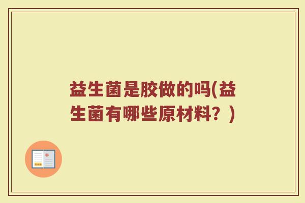 益生菌是胶做的吗(益生菌有哪些原材料?)