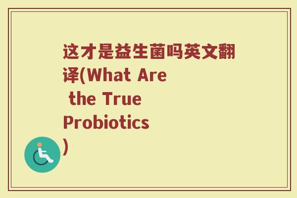 这才是益生菌吗英文翻译(What Are the True Probiotics)