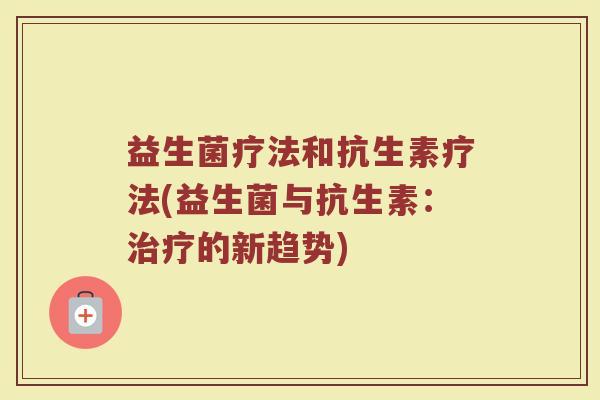 益生菌疗法和抗生素疗法(益生菌与抗生素:治疗的新趋势)