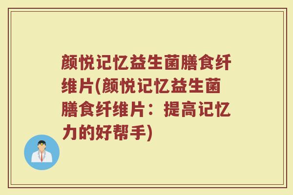 颜悦记忆益生菌膳食纤维片(颜悦记忆益生菌膳食纤维片:提高记忆力的好帮手)