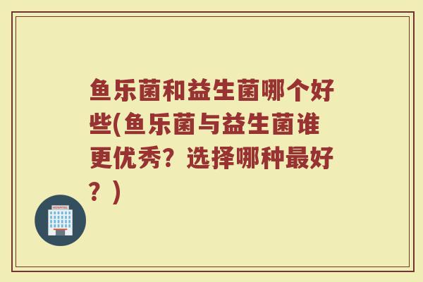 鱼乐菌和益生菌哪个好些(鱼乐菌与益生菌谁更优秀？选择哪种最好？)