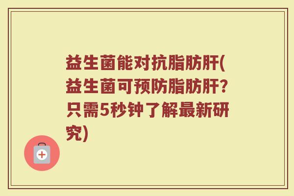 益生菌能对抗脂肪肝(益生菌可预防脂肪肝?只需5秒钟了解最新研究)