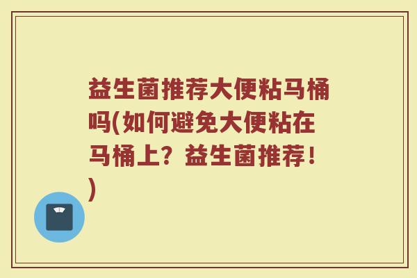 益生菌推荐大便粘马桶吗(如何避免大便粘在马桶上？益生菌推荐！)