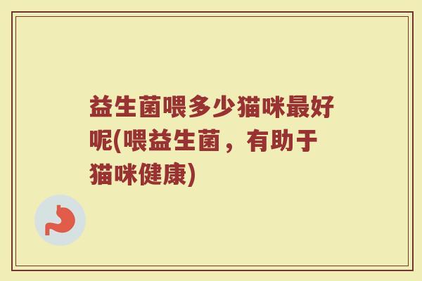 益生菌喂多少猫咪最好呢(喂益生菌,有助于猫咪健康)