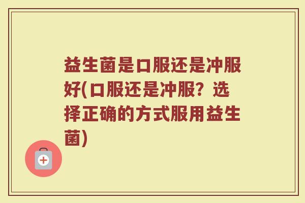 益生菌是口服还是冲服好(口服还是冲服?选择正确的方式服用益生菌)