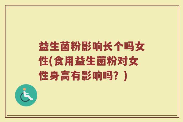 益生菌粉影响长个吗女性(食用益生菌粉对女性身高有影响吗？)