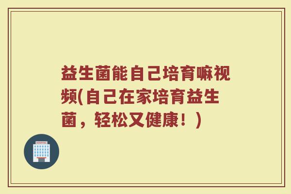 益生菌能自己培育嘛视频(自己在家培育益生菌，轻松又健康！)