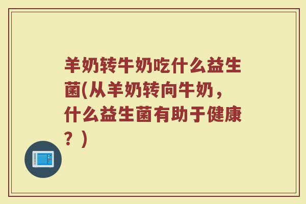 羊奶转牛奶吃什么益生菌(从羊奶转向牛奶，什么益生菌有助于健康？)