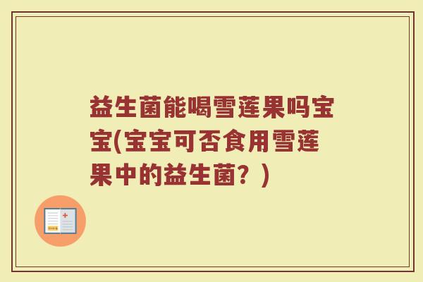 益生菌能喝雪莲果吗宝宝(宝宝可否食用雪莲果中的益生菌?)